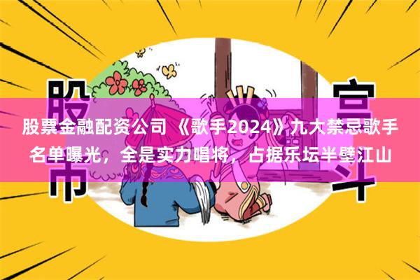 股票金融配资公司 《歌手2024》九大禁忌歌手名单曝光，全是实力唱将，占据乐坛半壁江山