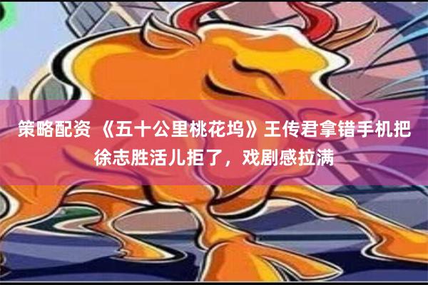 策略配资 《五十公里桃花坞》王传君拿错手机把徐志胜活儿拒了，戏剧感拉满