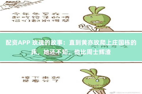 配资APP 玫瑰的故事：直到黄亦玫爬上庄国栋的床，她还不知，他比周士辉渣