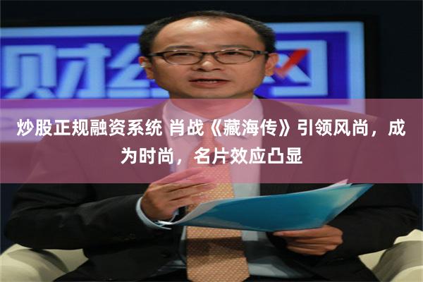 炒股正规融资系统 肖战《藏海传》引领风尚，成为时尚，名片效应凸显