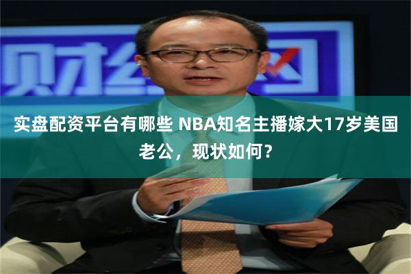 实盘配资平台有哪些 NBA知名主播嫁大17岁美国老公，现状如何？