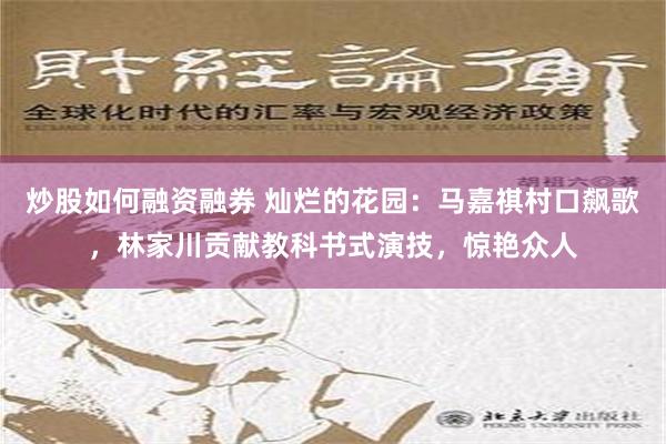 炒股如何融资融券 灿烂的花园：马嘉祺村口飙歌，林家川贡献教科书式演技，惊艳众人