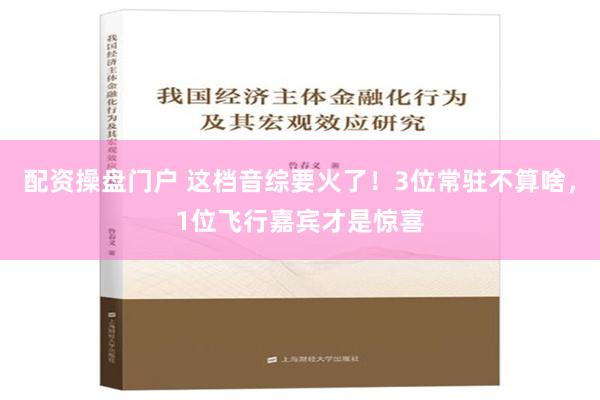 配资操盘门户 这档音综要火了！3位常驻不算啥，1位飞行嘉宾才是惊喜