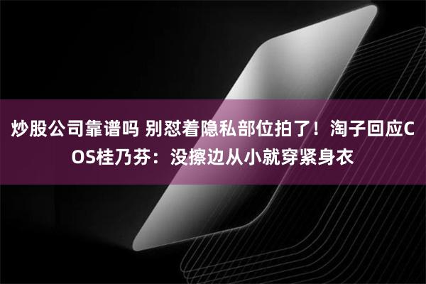 炒股公司靠谱吗 别怼着隐私部位拍了！淘子回应COS桂乃芬：没擦边从小就穿紧身衣