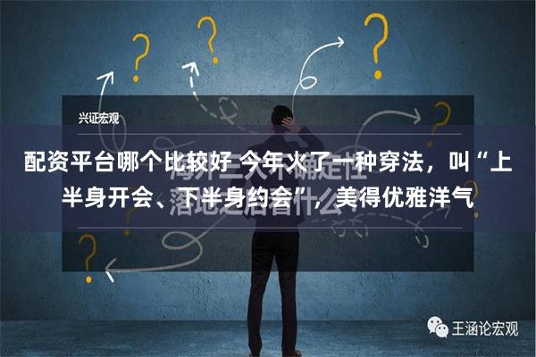 配资平台哪个比较好 今年火了一种穿法，叫“上半身开会、下半身约会”，美得优雅洋气