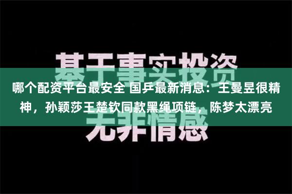 哪个配资平台最安全 国乒最新消息：王曼昱很精神，孙颖莎王楚钦同款黑绳项链，陈梦太漂亮