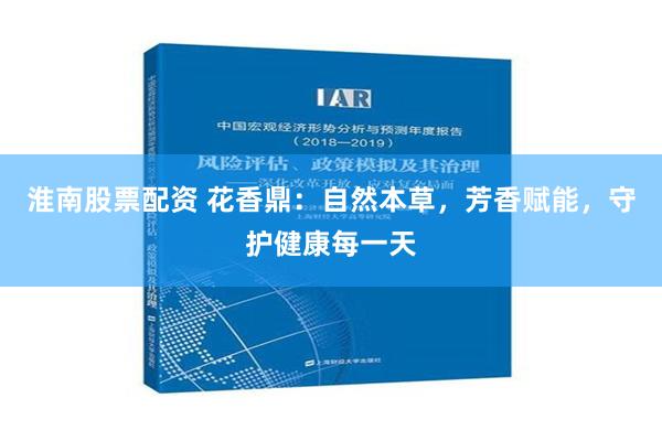 淮南股票配资 花香鼎：自然本草，芳香赋能，守护健康每一天