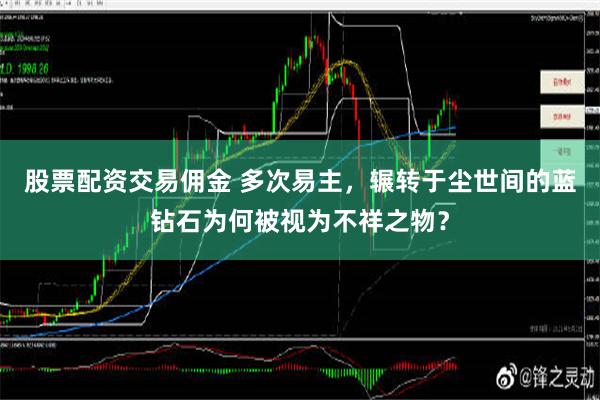 股票配资交易佣金 多次易主，辗转于尘世间的蓝钻石为何被视为不祥之物？