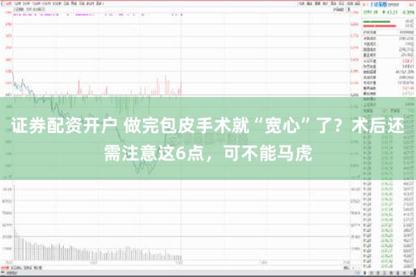 证券配资开户 做完包皮手术就“宽心”了？术后还需注意这6点，可不能马虎