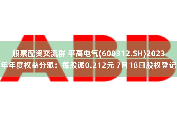 股票配资交流群 平高电气(600312.SH)2023年年度权益分派：每股派0.212元 7月18日股权登记