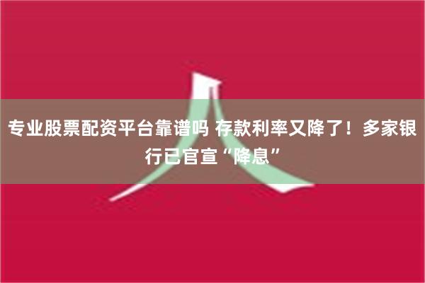 专业股票配资平台靠谱吗 存款利率又降了！多家银行已官宣“降息”