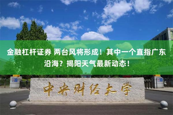 金融杠杆证券 两台风将形成！其中一个直指广东沿海？揭阳天气最新动态！