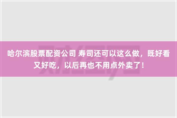 哈尔滨股票配资公司 寿司还可以这么做，既好看又好吃，以后再也不用点外卖了！