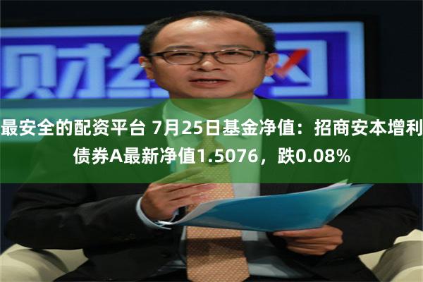 最安全的配资平台 7月25日基金净值：招商安本增利债券A最新净值1.5076，跌0.08%