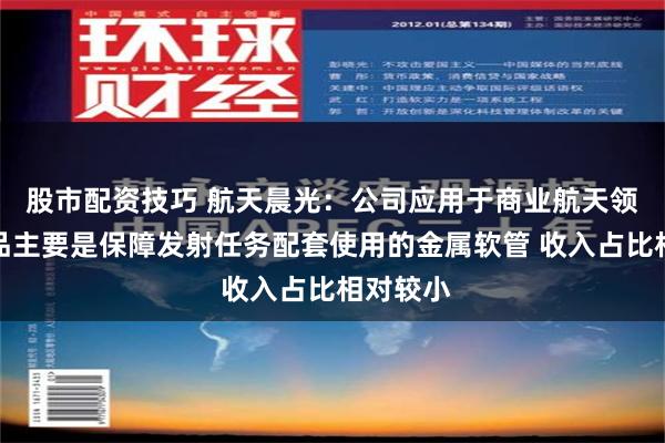 股市配资技巧 航天晨光：公司应用于商业航天领域的产品主要是保障发射任务配套使用的金属软管 收入占比相对较小