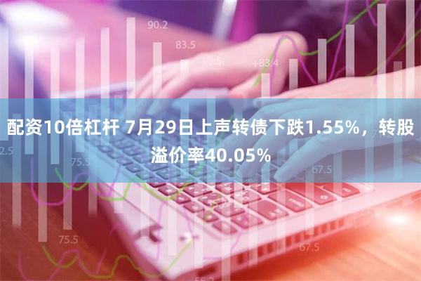 配资10倍杠杆 7月29日上声转债下跌1.55%，转股溢价率40.05%