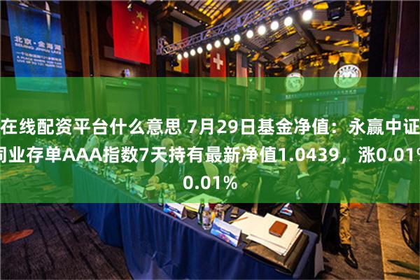 在线配资平台什么意思 7月29日基金净值：永赢中证同业存单AAA指数7天持有最新净值1.0439，涨0.01%