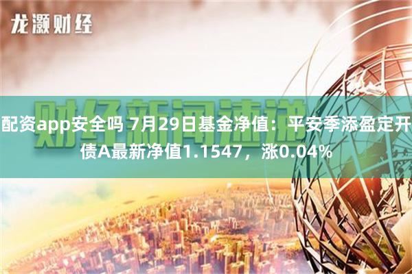 配资app安全吗 7月29日基金净值：平安季添盈定开债A最新净值1.1547，涨0.04%