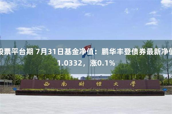 股票平台期 7月31日基金净值：鹏华丰登债券最新净值1.0332，涨0.1%