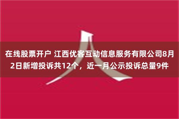 在线股票开户 江西优客互动信息服务有限公司8月2日新增投诉共12个，近一月公示投诉总量9件