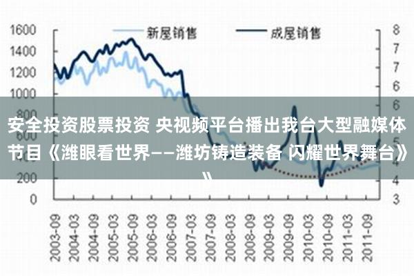 安全投资股票投资 央视频平台播出我台大型融媒体节目《潍眼看世界——潍坊铸造装备 闪耀世界舞台》