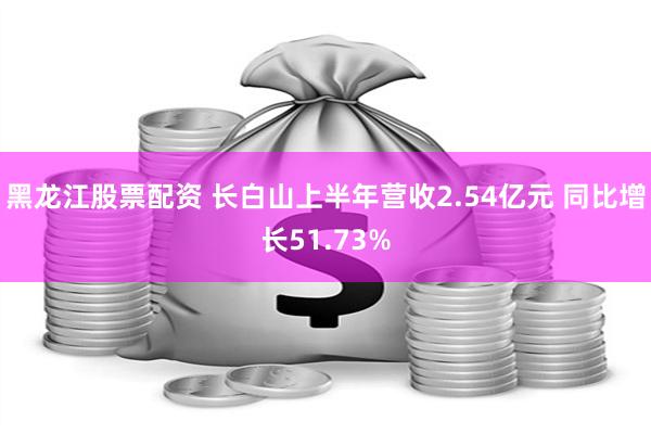 黑龙江股票配资 长白山上半年营收2.54亿元 同比增长51.73%