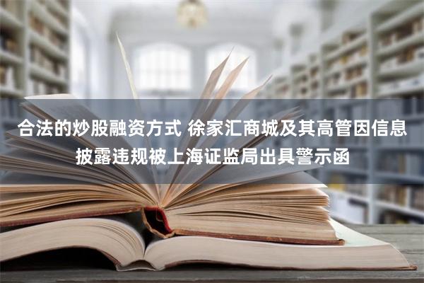 合法的炒股融资方式 徐家汇商城及其高管因信息披露违规被上海证监局出具警示函