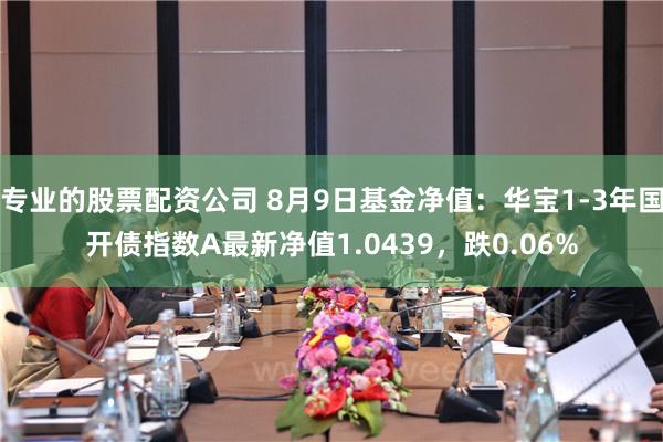 专业的股票配资公司 8月9日基金净值：华宝1-3年国开债指数A最新净值1.0439，跌0.06%