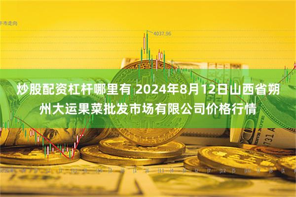 炒股配资杠杆哪里有 2024年8月12日山西省朔州大运果菜批发市场有限公司价格行情