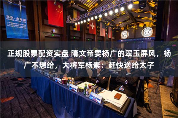 正规股票配资实盘 隋文帝要杨广的翠玉屏风，杨广不想给，大将军杨素：赶快送给太子