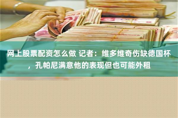 网上股票配资怎么做 记者：维多维奇伤缺德国杯，孔帕尼满意他的表现但也可能外租