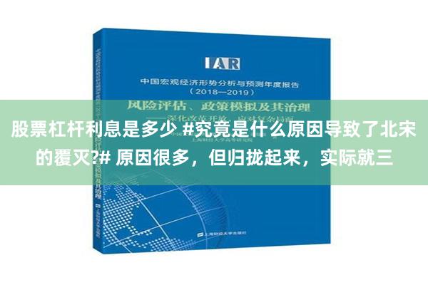 股票杠杆利息是多少 #究竟是什么原因导致了北宋的覆灭?# 原因很多，但归拢起来，实际就三