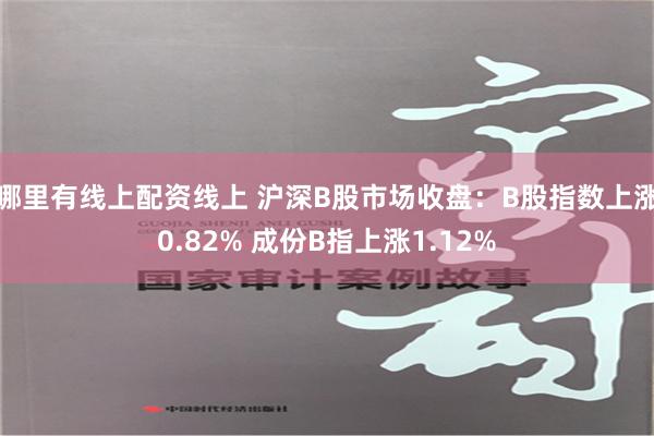 哪里有线上配资线上 沪深B股市场收盘：B股指数上涨0.82% 成份B指上涨1.12%