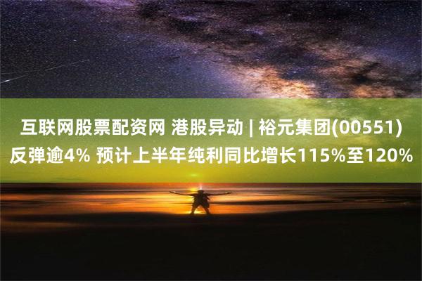 互联网股票配资网 港股异动 | 裕元集团(00551)反弹逾4% 预计上半年纯利同比增长115%至120%