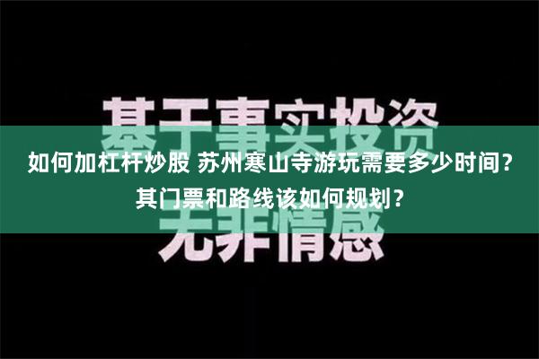 如何加杠杆炒股 苏州寒山寺游玩需要多少时间？其门票和路线该如何规划？