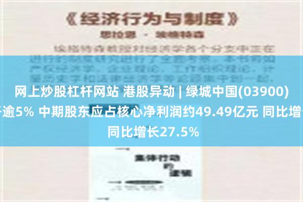 网上炒股杠杆网站 港股异动 | 绿城中国(03900)绩后高开逾5% 中期股东应占核心净利润约49.49亿元 同比增长27.5%