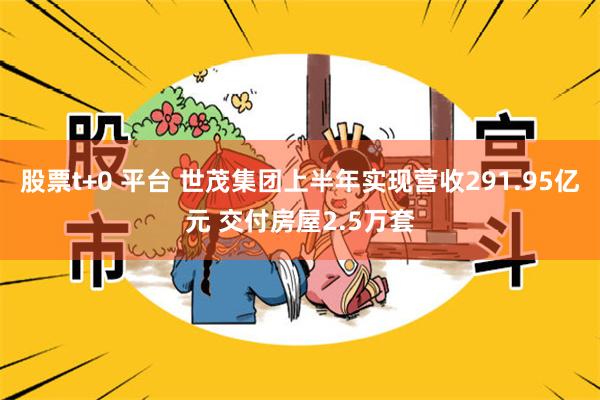 股票t+0 平台 世茂集团上半年实现营收291.95亿元 交付房屋2.5万套