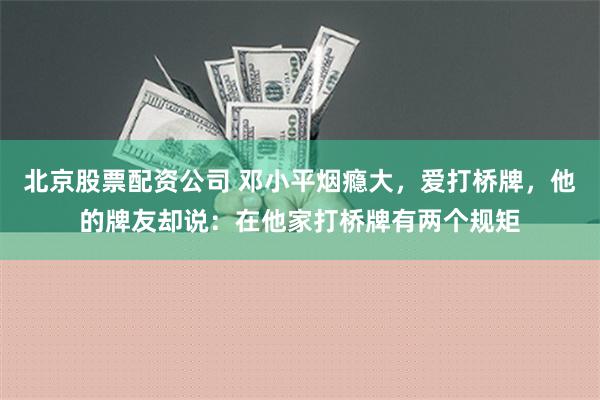 北京股票配资公司 邓小平烟瘾大，爱打桥牌，他的牌友却说：在他家打桥牌有两个规矩