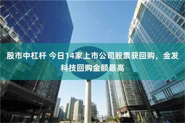 股市中杠杆 今日14家上市公司股票获回购，金发科技回购金额最高