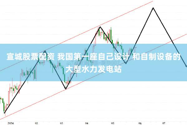 宣城股票配资 我国第一座自己设计 和自制设备的大型水力发电站