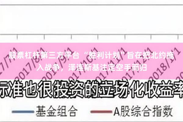 股票杠杆第三方平台 “胜利计划”旨在把北约拖入战争，泽连斯基注定空手而归