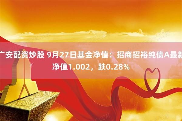 广安配资炒股 9月27日基金净值：招商招裕纯债A最新净值1.002，跌0.28%