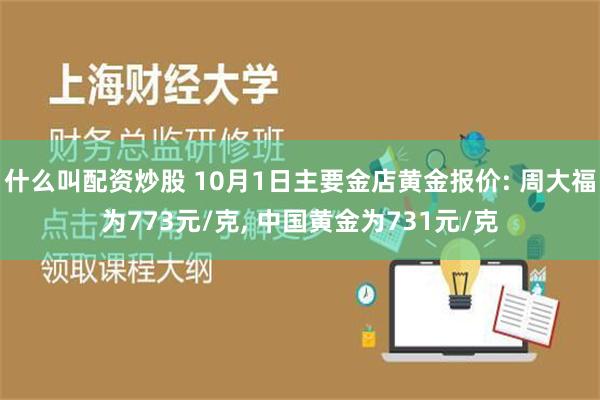 什么叫配资炒股 10月1日主要金店黄金报价: 周大福为773元/克, 中国黄金为731元/克