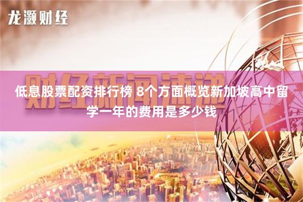 低息股票配资排行榜 8个方面概览新加坡高中留学一年的费用是多少钱