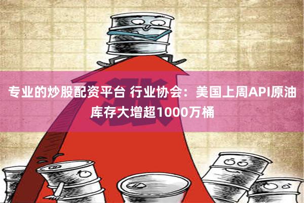 专业的炒股配资平台 行业协会：美国上周API原油库存大增超1000万桶