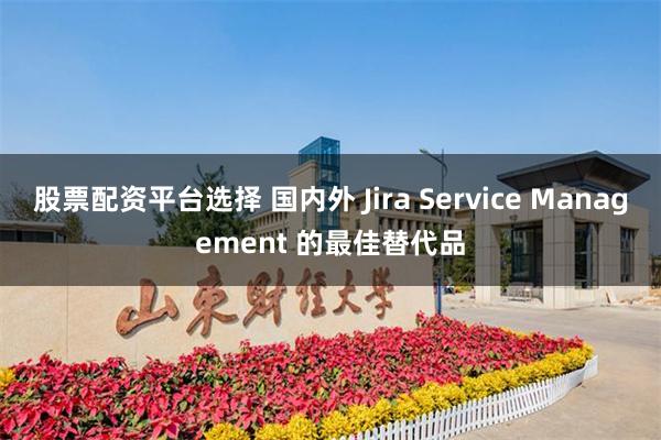 股票配资平台选择 国内外 Jira Service Management 的最佳替代品