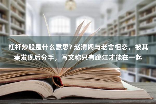 杠杆炒股是什么意思? 赵清阁与老舍相恋，被其妻发现后分手，写文称只有跳江才能在一起