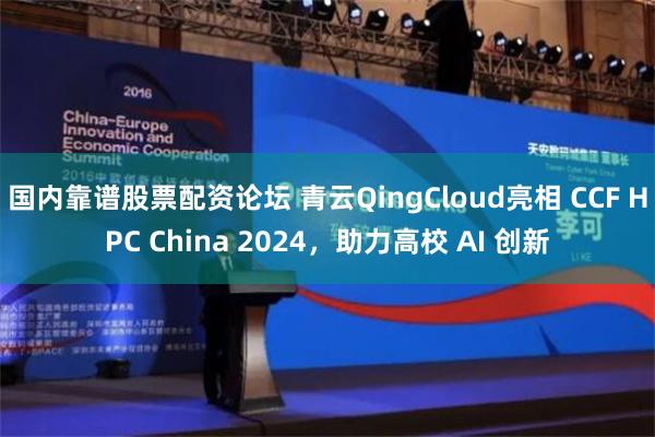 国内靠谱股票配资论坛 青云QingCloud亮相 CCF HPC China 2024，助力高校 AI 创新