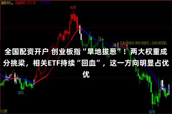 全国配资开户 创业板指“旱地拔葱”！两大权重成分挑梁，相关ETF持续“回血”，这一方向明显占优