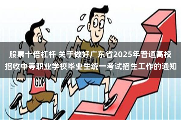 股票十倍杠杆 关于做好广东省2025年普通高校招收中等职业学校毕业生统一考试招生工作的通知